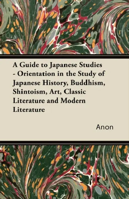 A Guide to Japanese Studies - Orientation in the Study of Japanese History, Buddhism, Shintoism, Art, Classic Literature and Modern Literature by Anon