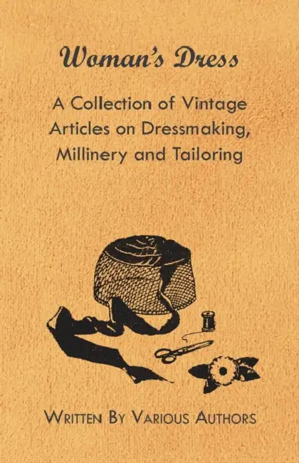 Woman's Dress - A Collection of Vintage Articles on Dressmaking, Millinery and Tailoring by Various