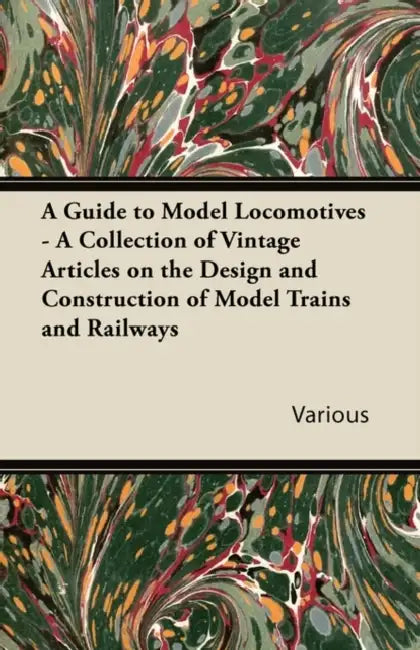 A Guide to Model Locomotives - A Collection of Vintage Articles on the Design and Construction of Model Trains and Railways by Various