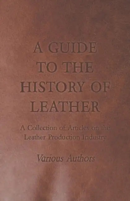 A Guide to the History of Leather - A Collection of Articles on the Leather Production Industry by Various