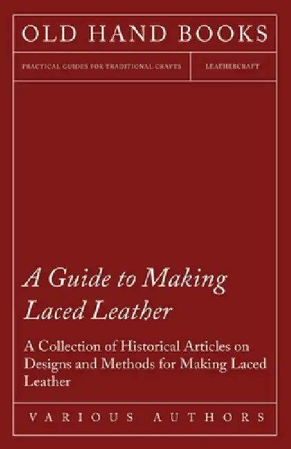 A Guide to Making Laced Leather - A Collection of Historical Articles on Designs and Methods for Making Laced Leather by Various