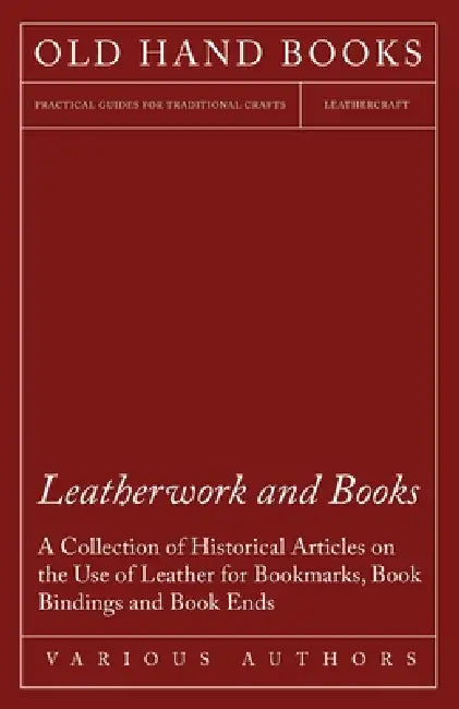 Leatherwork and Books - A Collection of Historical Articles on the Use of Leather for Bookmarks, Book Bindings and Book Ends by Various