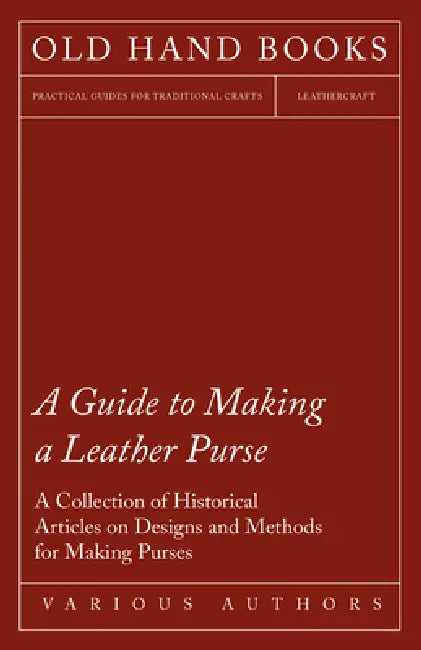 A Guide to Making a Leather Purse - A Collection of Historical Articles on Designs and Methods for Making Purses by Various