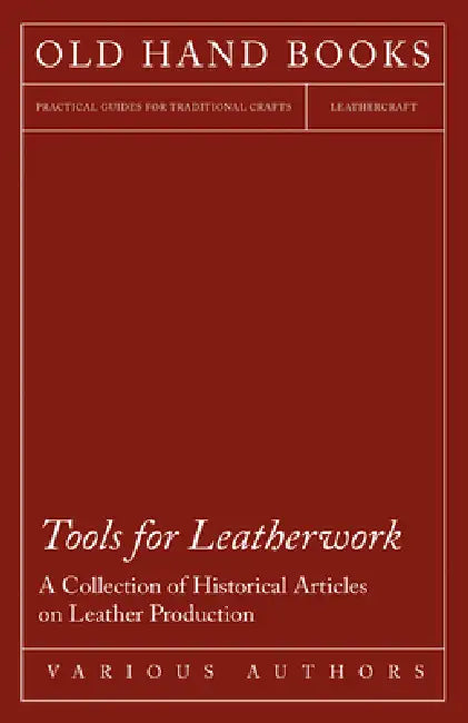 Tools for Leatherwork - A Collection of Historical Articles on Leather Production by Various