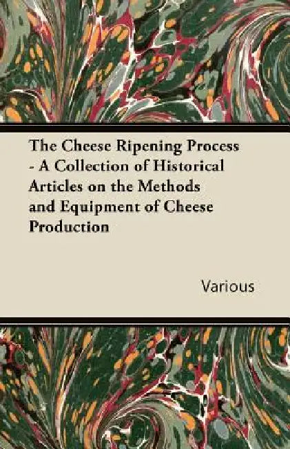 The Cheese Ripening Process - A Collection of Historical Articles on the Methods and Equipment of Cheese Production by Various