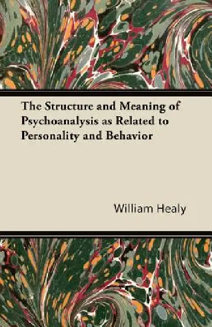 The Structure and Meaning of Psychoanalysis as Related to Personality and Behavior by William Healy