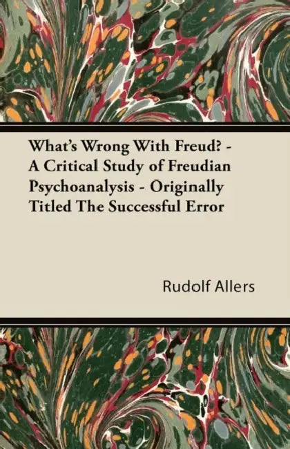 What's Wrong with Freud? - A Critical Study of Freudian Psychoanalysis - Originally Titled the Successful Error by Rudolf Allers