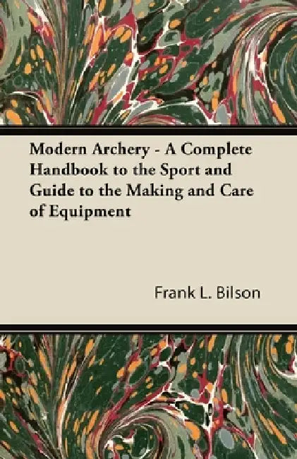 Modern Archery - A Complete Handbook to the Sport and Guide to the Making and Care of Equipment by Frank L. Bilson