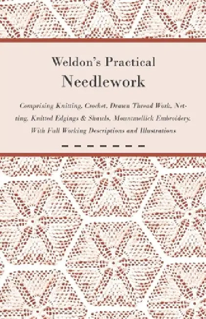 Weldon's Practical Needlework Comprising - Knitting, Crochet, Drawn Thread Work, Netting, Knitted Edgings & Shawls, Mountmellick Embroidery. With Full by Anon