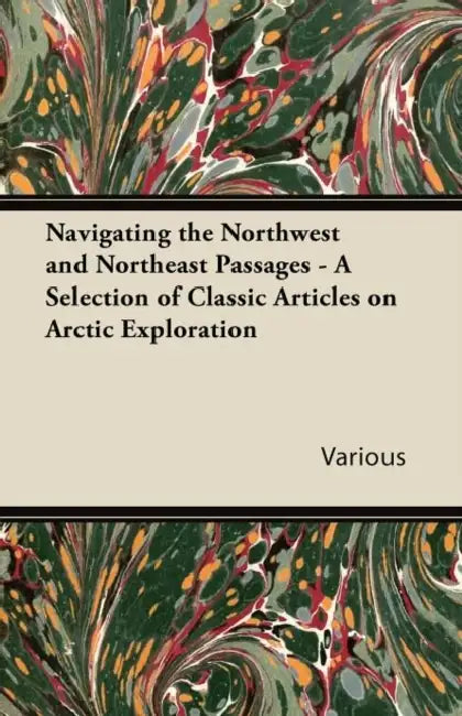 Navigating the Northwest and Northeast Passages - A Selection of Classic Articles on Arctic Exploration by Various