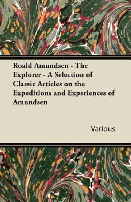 Roald Amundsen - The Explorer - A Selection of Classic Articles on the Expeditions and Experiences of Amundsen by Various
