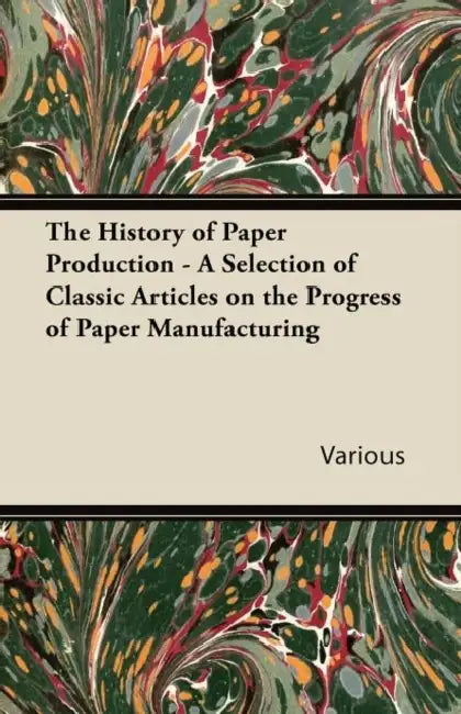 The History of Paper Production - A Selection of Classic Articles on the Progress of Paper Manufacturing by Various