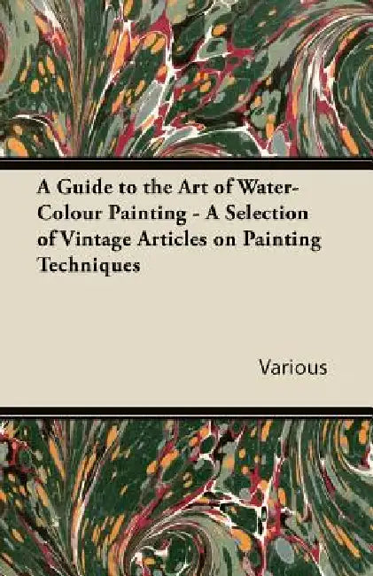 A Guide to the Art of Water-Colour Painting - A Selection of Vintage Articles on Painting Techniques by Various