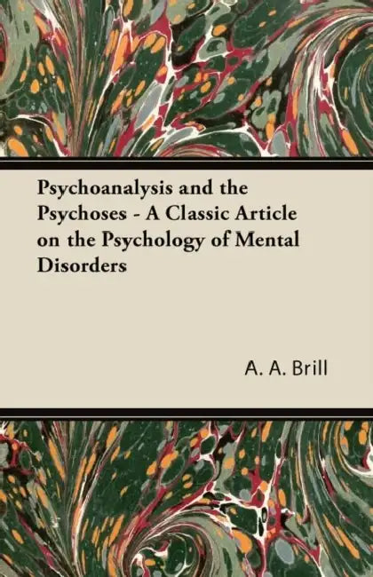 Psychoanalysis and the Psychoses - A Classic Article on the Psychology of Mental Disorders by A. A. Brill