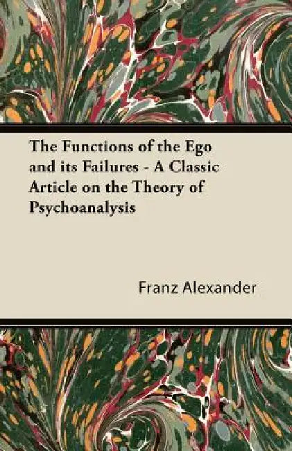 The Functions of the Ego and its Failures - A Classic Article on the Theory of Psychoanalysis by Franz Alexander
