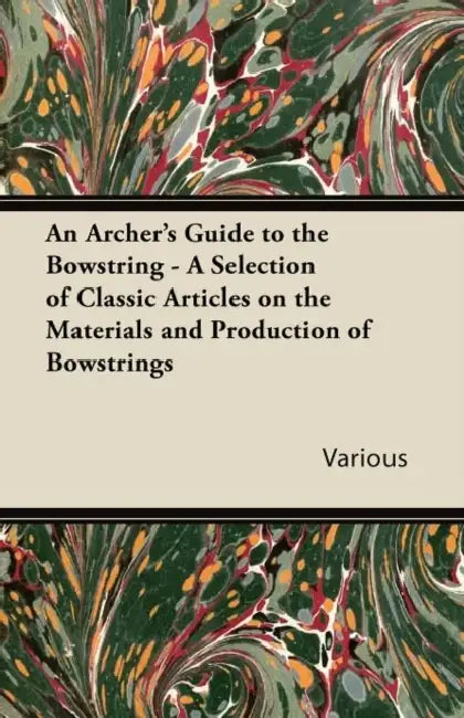 An Archer's Guide to the Bowstring - A Selection of Classic Articles on the Materials and Production of Bowstrings by Various