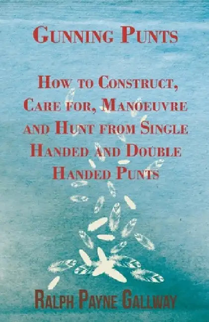 Gunning Punts - How to Construct, Care For, Manoeuvre and Hunt from Single Handed and Double Handed Punts by Ralph Payne Gallway