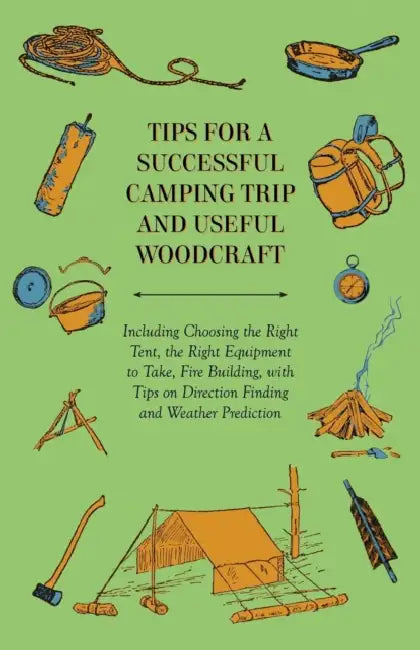 Tips for a Successful Camping Trip and Useful Woodcraft - Including Choosing the Right Tent, the Right Equipment to Take, Fire Building, with Tips on by Anon