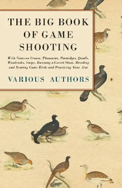 The Big Book of Game Shooting - With Notes on Grouse, Pheasants, Partridges, Quails, Woodcocks, Snipe, Running a Covert Shoot, Breeding and Rearing Ga by Various