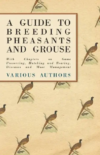 A Guide to Breeding Pheasants and Grouse - With Chapters on Game Preserving, Hatching and Rearing, Diseases and Moor Management by Various