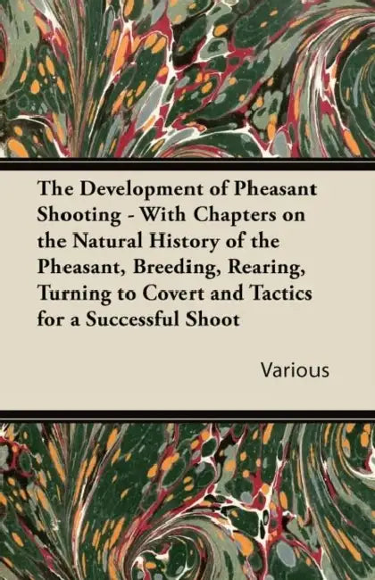 The Development of Pheasant Shooting - With Chapters on the Natural History of the Pheasant, Breeding, Rearing, Turning to Covert and Tactics for a Su by Various