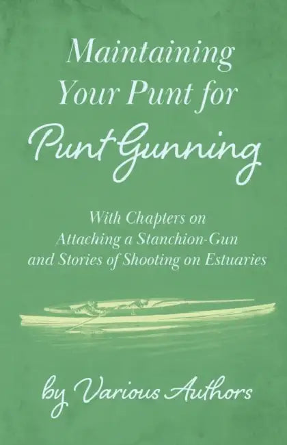 Maintaining Your Punt for Punt Gunning - With Chapters on Attaching a Stanchion-Gun and Stories of Shooting on Estuaries by Various