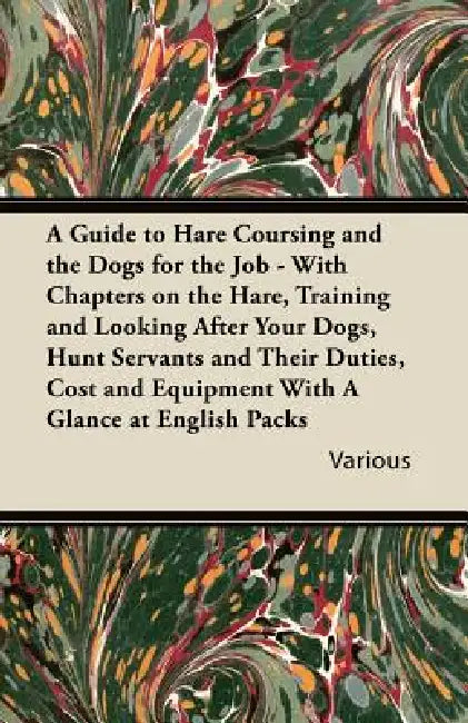 A Guide to Hare Coursing and the Dogs for the Job - With Chapters on the Hare, Training and Looking After Your Dogs, Hunt Servants and Their Duties, by Various