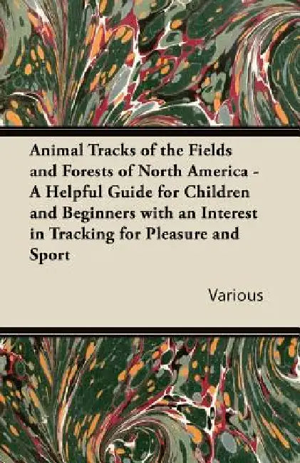 Animal Tracks of the Fields and Forests of North America - A Helpful Guide for Children and Beginners with an Interest in Tracking for Pleasure and Sp by Various