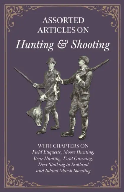 Assorted Articles on Hunting and Shooting - With Chapters on Field Etiquette, Moose Hunting, Bear Hunting, Punt Gunning, Deer Stalking in Scotland and by Various