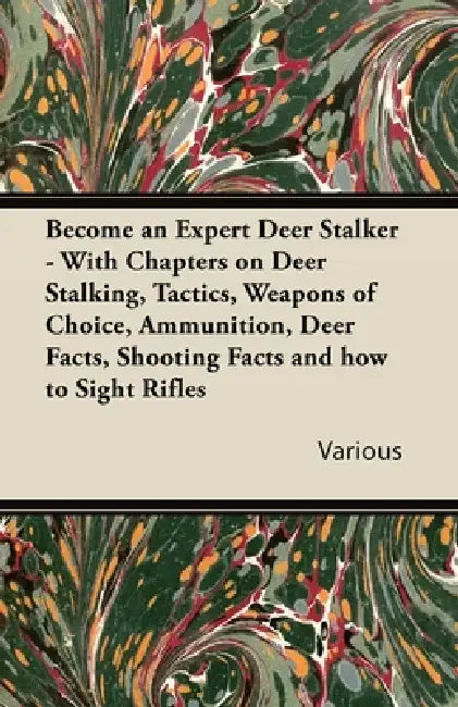Become an Expert Deer Stalker - With Chapters on Deer Stalking, Tactics, Weapons of Choice, Ammunition, Deer Facts, Shooting Facts and How to Sight Ri by Various