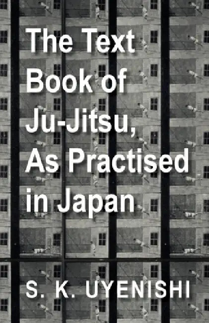 The Text-Book of Ju-Jitsu, as Practised in Japan - Being a Simple Treatise on the Japanese Method of Self Defence by S. K. Uyenishi