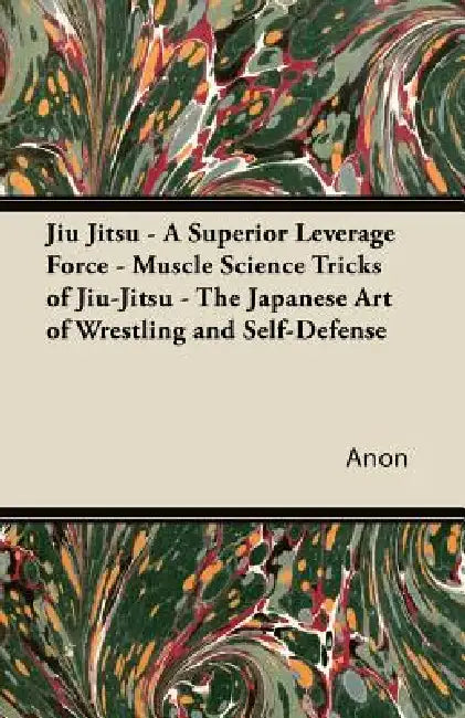 Jiu Jitsu - A Superior Leverage Force - Muscle Science Tricks of Jiu-Jitsu - The Japanese Art of Wrestling and Self-Defense by Anon