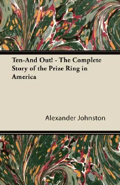 Ten-And Out! - The Complete Story of the Prize Ring in America by Alexander Johnston