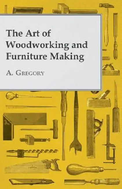 The Art of Woodworking and Furniture Making by A. Gregory