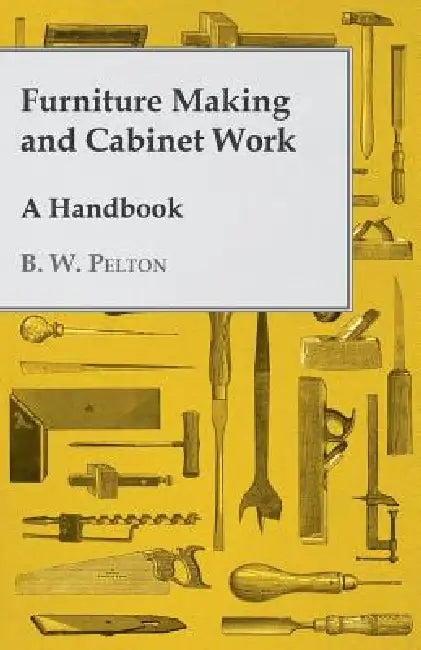 Furniture Making and Cabinet Work - A Handbook by B. W. Pelton