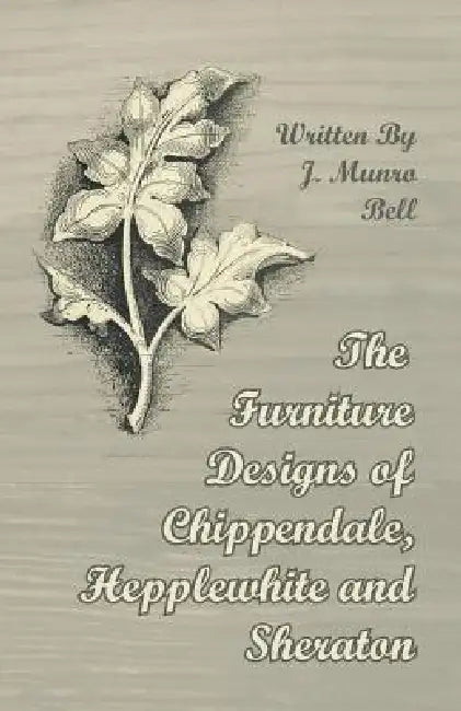The Furniture Designs of Chippendale, Hepplewhite and Sheraton by J. Munro Bell