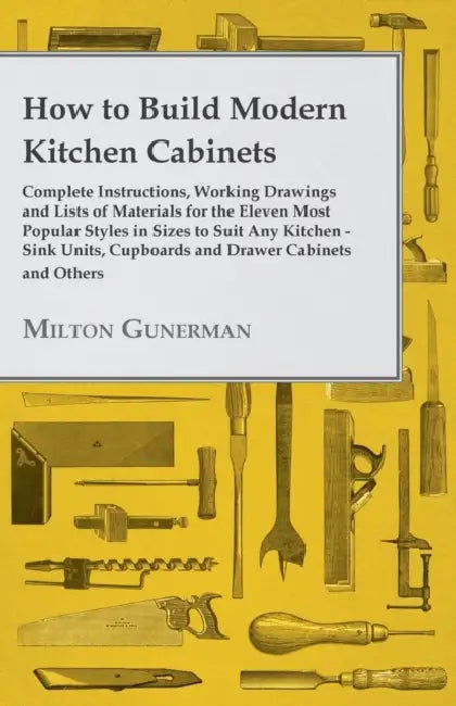 How to Build Modern Kitchen Cabinets - Complete Instructions, Working Drawings and Lists of Materials for the Eleven Most Popular Styles in Sizes to S by Milton Gunerman