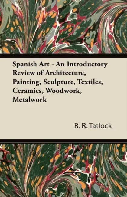 Spanish Art - An Introductory Review of Architecture, Painting, Sculpture, Textiles, Ceramics, Woodwork, Metalwork by R. R. Tatlock