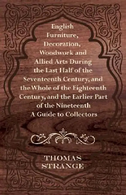 English Furniture, Decoration, Woodwork and Allied Arts During the Last Half of the Seventeenth Century, and the Whole of the Eighteenth Century, and by Thomas Arthur Strange