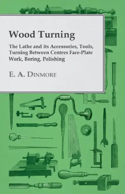 Wood Turning - The Lathe and Its Accessories, Tools, Turning Between Centres Face-Plate Work, Boring, Polishing by E. A. Dinmore