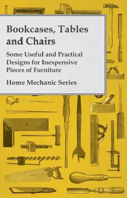 Bookcases, Tables and Chairs - Some Useful and Practical Designs for Inexpensive Pieces of Furniture - Home Mechanic Series by Anon