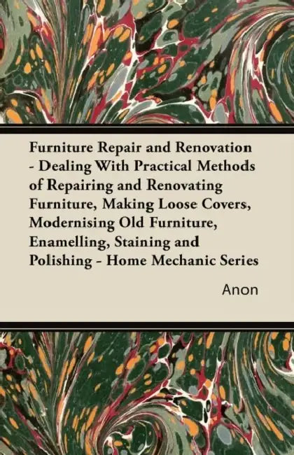 Furniture Repair and Renovation - Dealing with Practical Methods of Repairing and Renovating Furniture, Making Loose Covers, Modernising Old Furniture by Anon