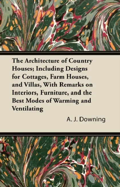 The Architecture of Country Houses; Including Designs for Cottages, Farm Houses, and Villas, With Remarks on Interiors, Furniture, and the Best Modes by A. J. Downing