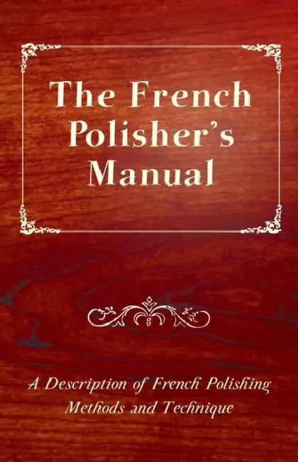 The French Polisher's Manual - A Description of French Polishing Methods and Technique by Anon