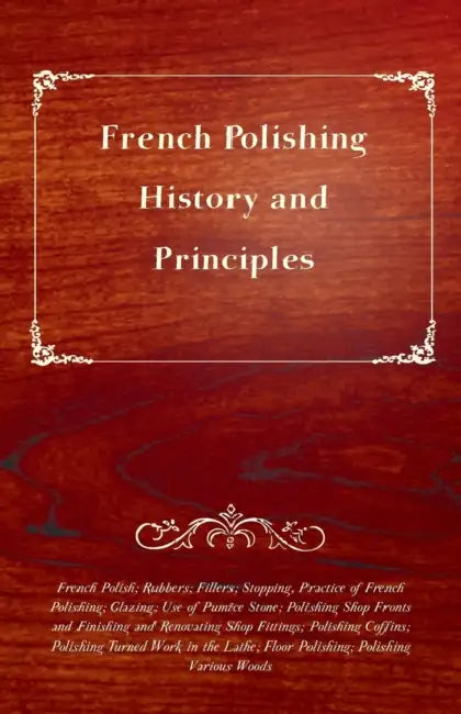 French Polishing - History and Principles; French Polish; Rubbers; Fillers; Stopping, Practice of French Polishing; Glazing; Use of Pumice Stone; Poli by Anon