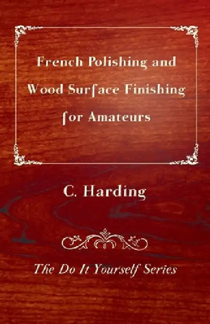 French Polishing and Wood Surface Finishing for Amateurs - The Do It Yourself Series by C. Harding