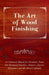 The Art of Wood Finishing - A Condensed Manual for Furniture, Piano and Hardwood Finishers, Painters, Interior Decorators and All Allied Craftsmen by Anon