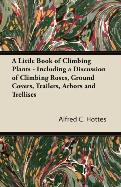 A Little Book of Climbing Plants - Including a Discussion of Climbing Roses, Ground Covers, Trailers, Arbors and Trellises by Alfred C. Hottes