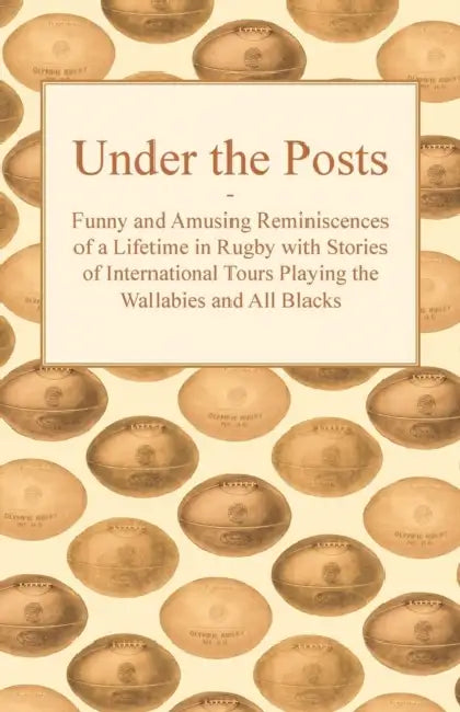 Under the Posts - Funny and Amusing Reminiscences of a Lifetime in Rugby with Stories of International Tours Playing the Wallabies and All Blacks by Anon