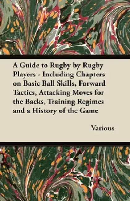A Guide to Rugby by Rugby Players - Including Chapters on Basic Ball Skills, Forward Tactics, Attacking Moves for the Backs, Training Regimes and a Hi by Various